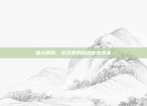 盛大团购，游戏界的超值优惠盛宴