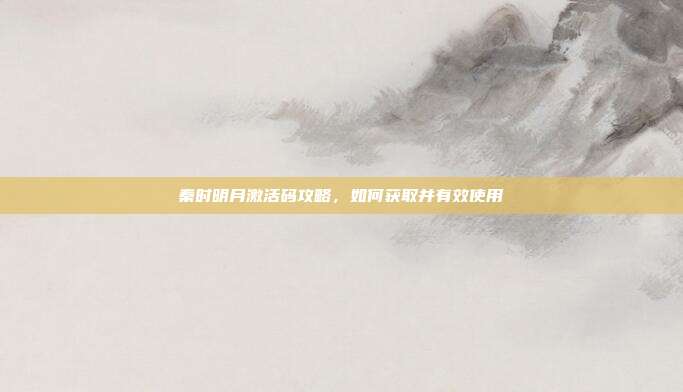 秦时明月激活码攻略，如何获取并有效使用