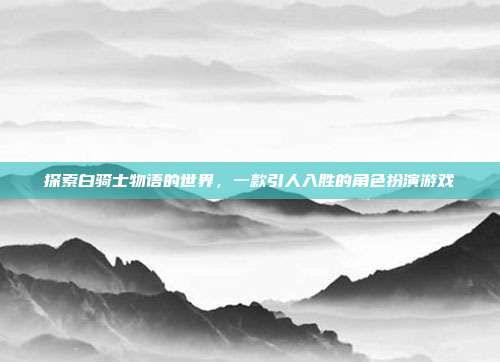 探索白骑士物语的世界,一款引人入胜的角色扮演游戏