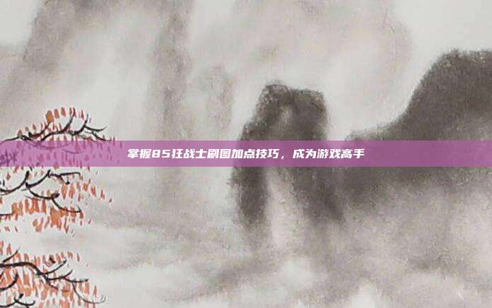掌握85狂战士刷图加点技巧，成为游戏高手
