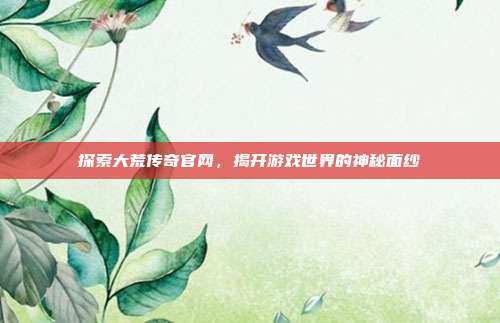 探索大荒传奇官网,揭开游戏世界的神秘面纱