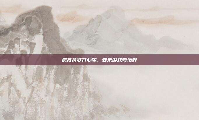 疯狂猜歌开心版,音乐游戏新境界