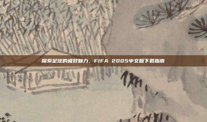 探索足球的极致魅力，FIFA 2005中文版下载指南