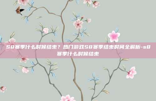 S8赛季什么时候结束？热门游戏S8赛季结束时间全解析-s8赛季什么时候结束