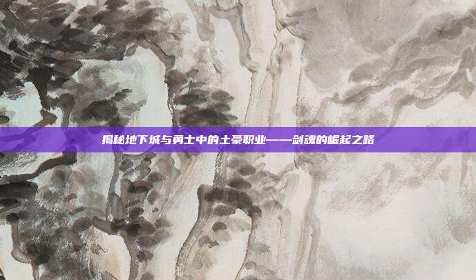 揭秘地下城与勇士中的土豪职业——剑魂的崛起之路