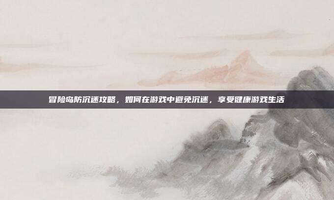 冒险岛防沉迷攻略,如何在游戏中避免沉迷,享受健康游戏生活