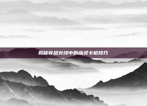 揭秘穿越火线中的幽灵卡枪技巧