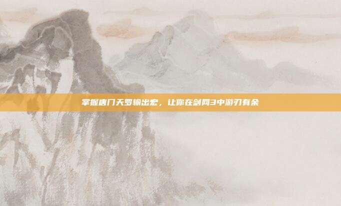 掌握唐门天罗输出宏，让你在剑网3中游刃有余