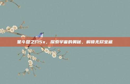 星斗盘之约5x，探索宇宙的奥秘，解锁无尽宝藏