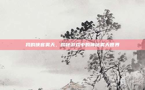 我的侠客雾天,揭秘游戏中的神秘雾天世界