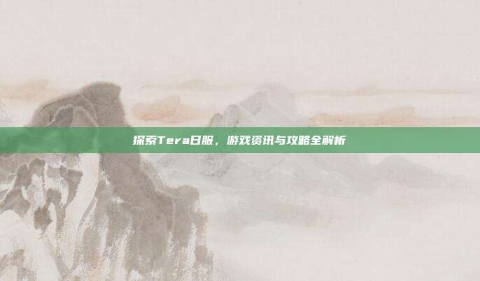 探索Tera日服,游戏资讯与攻略全解析