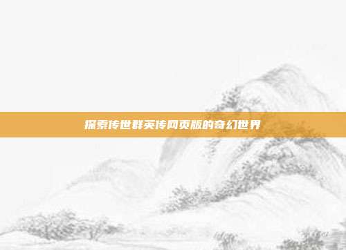 探索传世群英传网页版的奇幻世界