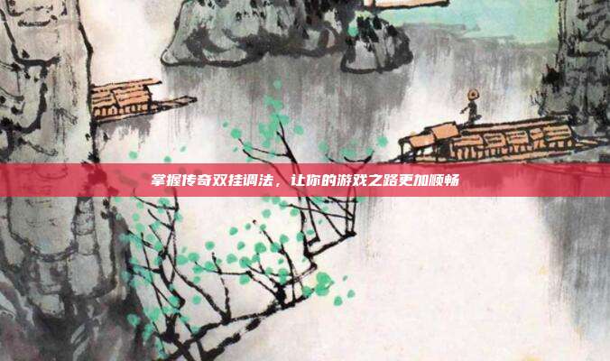 掌握传奇双挂调法，让你的游戏之路更加顺畅
