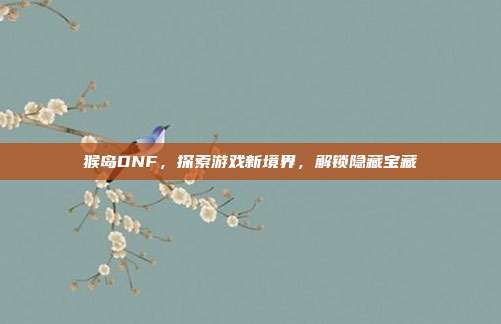 猴岛DNF，探索游戏新境界，解锁隐藏宝藏