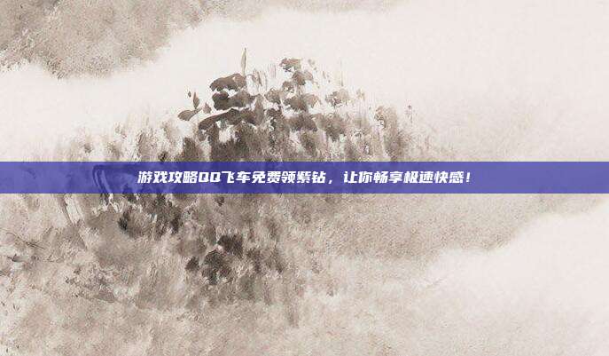 游戏攻略QQ飞车免费领紫钻,让你畅享极速快感!