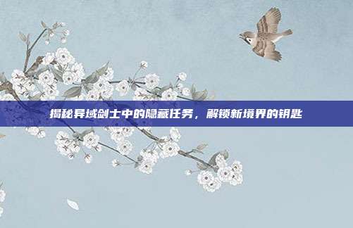 揭秘异域剑士中的隐藏任务,解锁新境界的钥匙