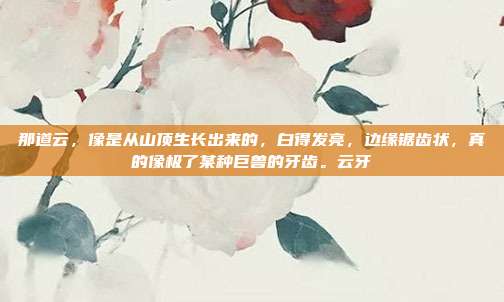 那道云,像是从山顶生长出来的,白得发亮,边缘锯齿状,真的像极了某种巨兽的牙齿。云牙