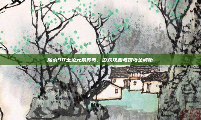 探索90玉兔元素传奇,游戏攻略与技巧全解析