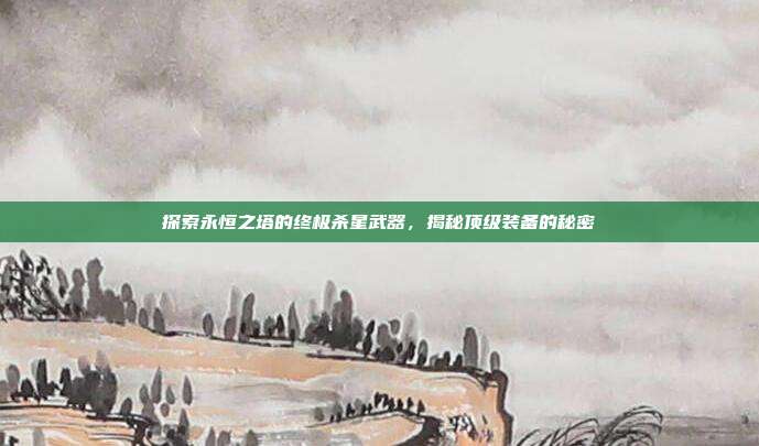 探索永恒之塔的终极杀星武器，揭秘顶级装备的秘密