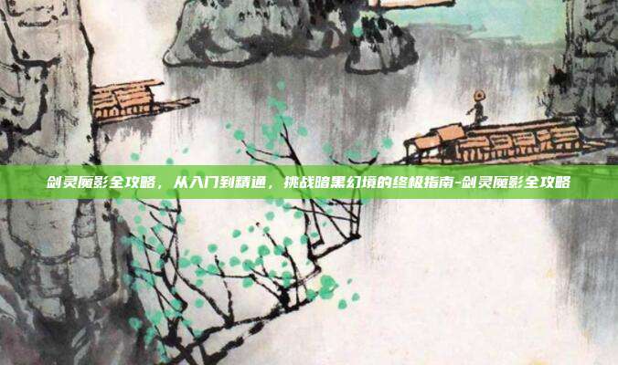 剑灵魔影全攻略，从入门到精通，挑战暗黑幻境的终极指南-剑灵魔影全攻略
