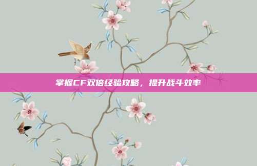 掌握CF双倍经验攻略,提升战斗效率