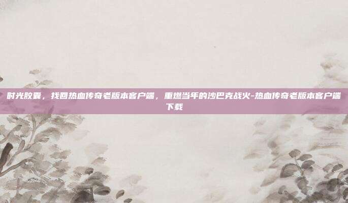 时光胶囊，找回热血传奇老版本客户端，重燃当年的沙巴克战火-热血传奇老版本客户端下载