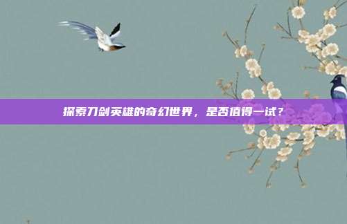 探索刀剑英雄的奇幻世界,是否值得一试?