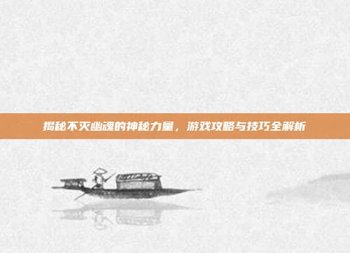 揭秘不灭幽魂的神秘力量，游戏攻略与技巧全解析