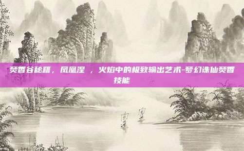 焚香谷秘籍，凤凰涅槃，火焰中的极致输出艺术-梦幻诛仙焚香技能
