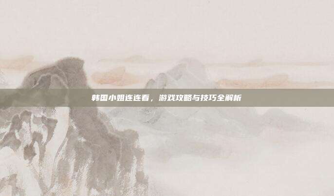 韩国小姐连连看,游戏攻略与技巧全解析