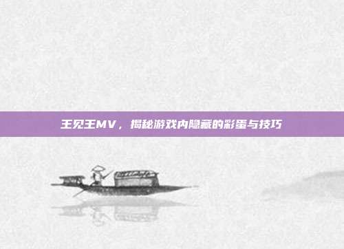 王见王MV,揭秘游戏内隐藏的彩蛋与技巧