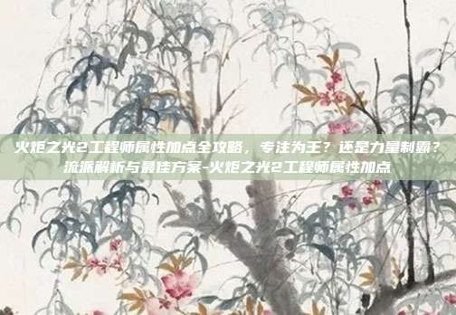 火炬之光2工程师属性加点全攻略，专注为王？还是力量制霸？流派解析与最佳方案-火炬之光2工程师属性加点