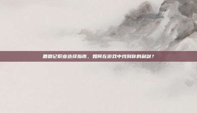 鹿鼎记职业选择指南，如何在游戏中找到你的利剑？