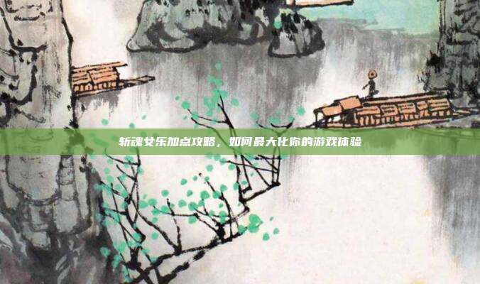 斩魂女乐加点攻略，如何最大化你的游戏体验