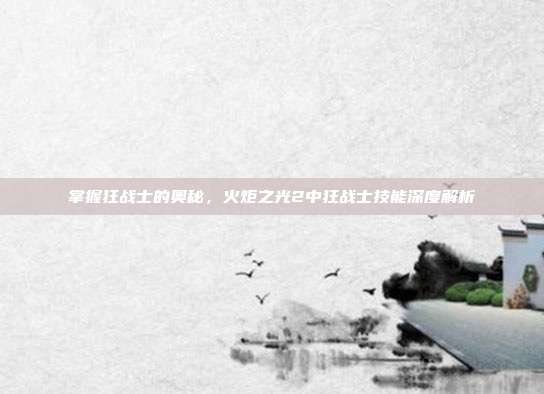 掌握狂战士的奥秘,火炬之光2中狂战士技能深度解析