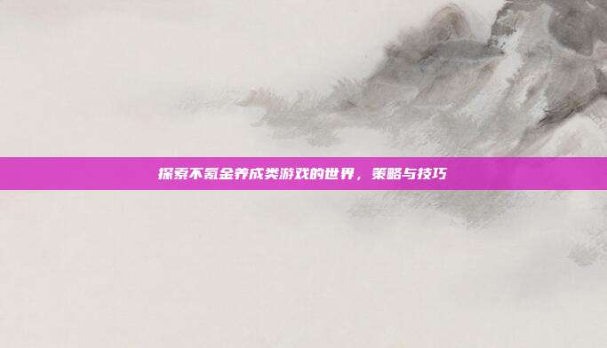 探索不氪金养成类游戏的世界，策略与技巧
