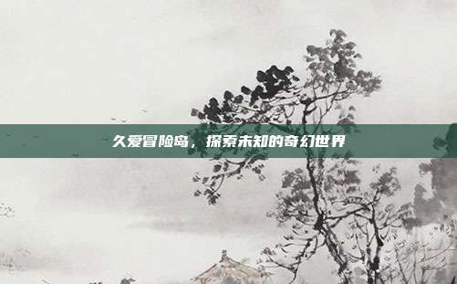 久爱冒险岛，探索未知的奇幻世界