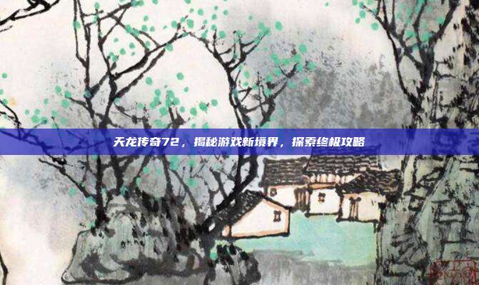 天龙传奇72，揭秘游戏新境界，探索终极攻略