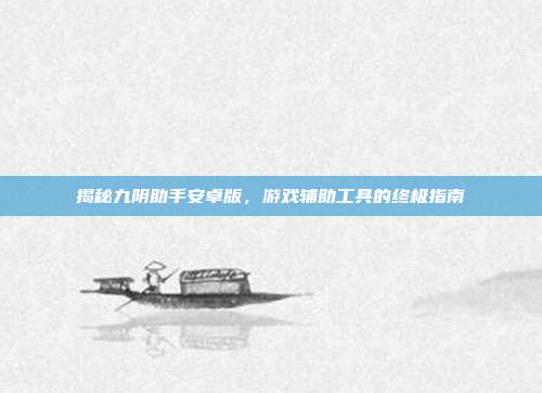 揭秘九阴助手安卓版，游戏辅助工具的终极指南