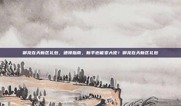 御龙在天新区礼包，速领指南，新手也能变大佬！御龙在天新区礼包