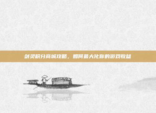 剑灵积分商城攻略，如何最大化你的游戏收益