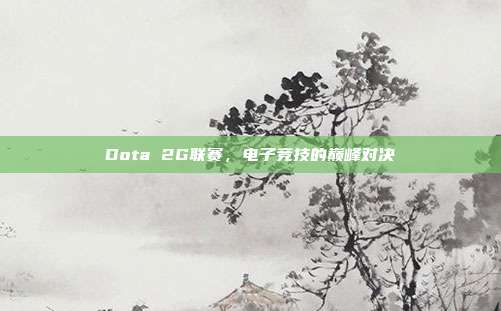 Dota 2G联赛，电子竞技的巅峰对决