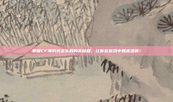 掌握CF海豹突击队的购买秘籍，让你在游戏中如虎添翼！