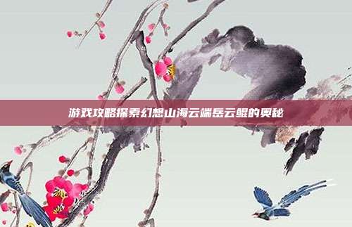 游戏攻略探索幻想山海云端岳云鲲的奥秘