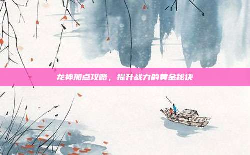 龙神加点攻略，提升战力的黄金秘诀