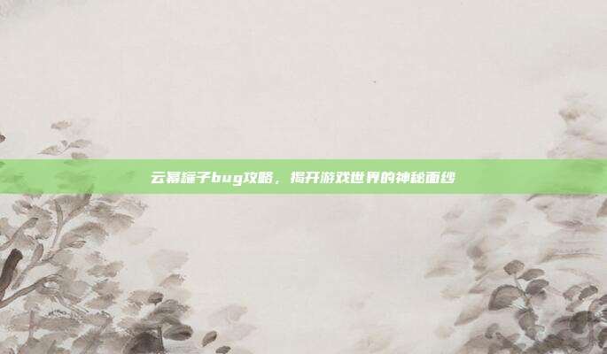 云幂罐子bug攻略,揭开游戏世界的神秘面纱
