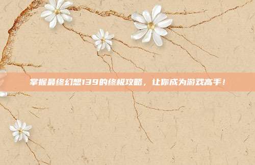 掌握最终幻想139的终极攻略,让你成为游戏高手!