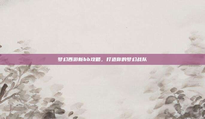 梦幻西游新bb攻略,打造你的梦幻战队