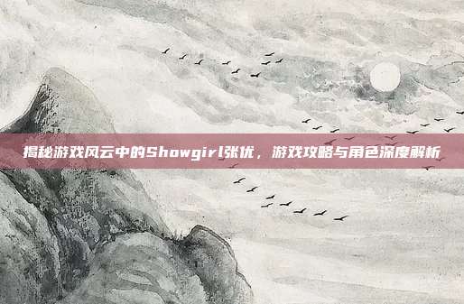 揭秘游戏风云中的Showgirl张优,游戏攻略与角色深度解析