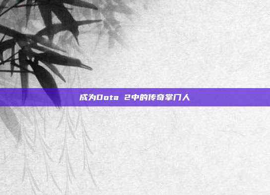 成为Dota 2中的传奇掌门人